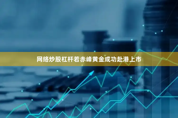 网络炒股杠杆　　若赤峰黄金成功赴港上市