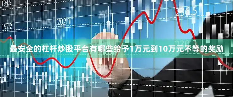 最安全的杠杆炒股平台有哪些给予1万元到10万元不等的奖励