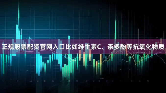 正规股票配资官网入口比如维生素C、茶多酚等抗氧化物质