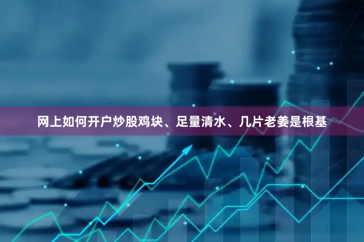 网上如何开户炒股鸡块、足量清水、几片老姜是根基