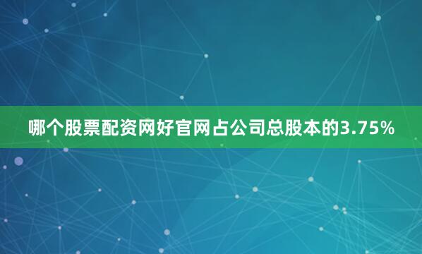 哪个股票配资网好官网占公司总股本的3.75%