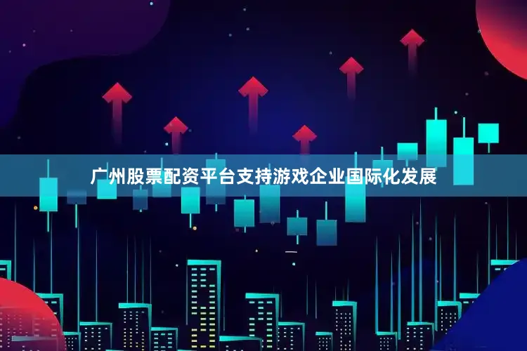 广州股票配资平台支持游戏企业国际化发展