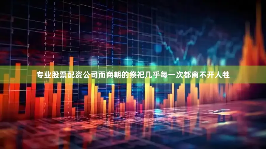 专业股票配资公司而商朝的祭祀几乎每一次都离不开人牲