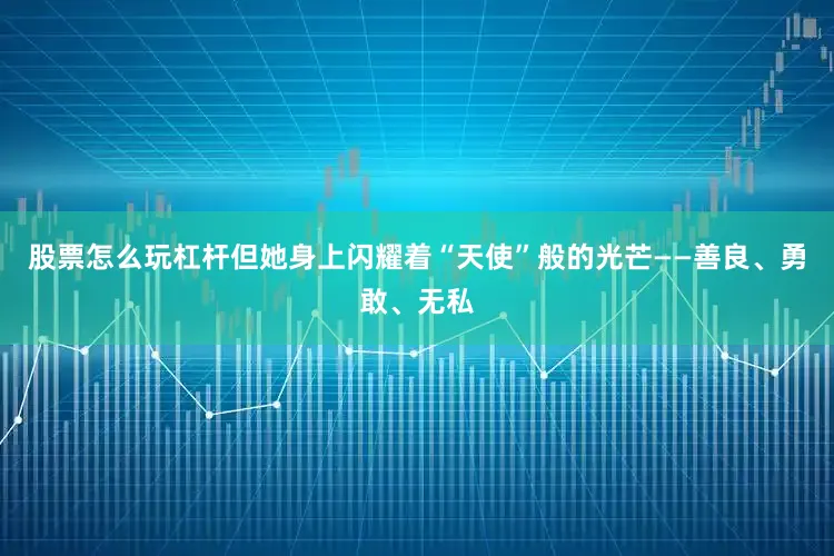 股票怎么玩杠杆但她身上闪耀着“天使”般的光芒——善良、勇敢、无私