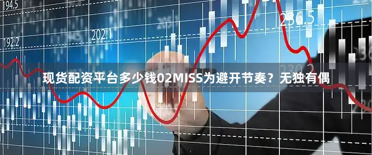 现货配资平台多少钱　　02　　MISS为避开节奏？　　无独有偶