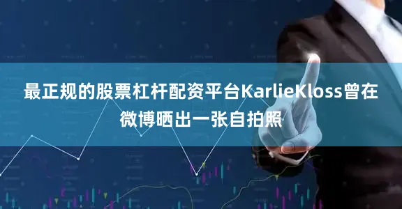 最正规的股票杠杆配资平台KarlieKloss曾在微博晒出一张自拍照