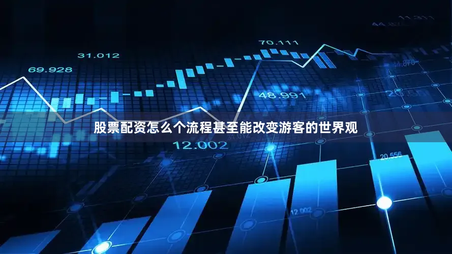 股票配资怎么个流程甚至能改变游客的世界观