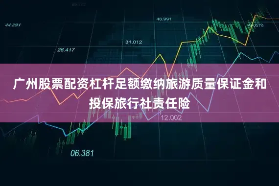 广州股票配资杠杆足额缴纳旅游质量保证金和投保旅行社责任险