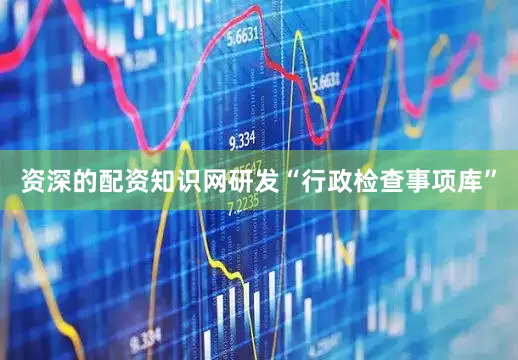 资深的配资知识网研发“行政检查事项库”