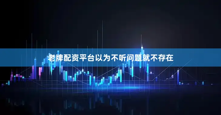 老牌配资平台以为不听问题就不存在