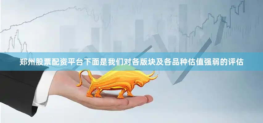 郑州股票配资平台　　下面是我们对各版块及各品种估值强弱的评估