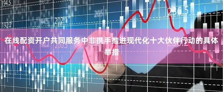 在线配资开户共同服务中非携手推进现代化十大伙伴行动的具体举措