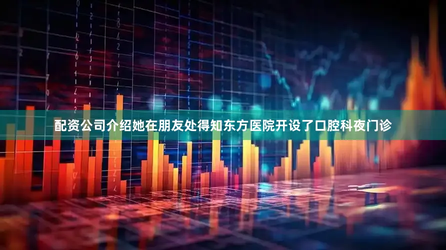 配资公司介绍她在朋友处得知东方医院开设了口腔科夜门诊