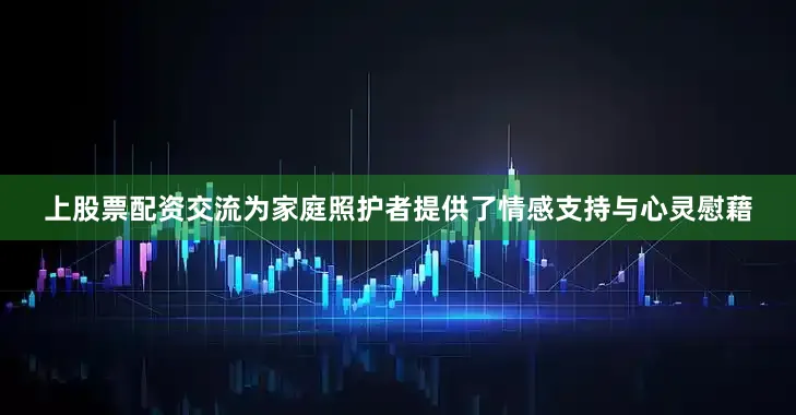 上股票配资交流为家庭照护者提供了情感支持与心灵慰藉
