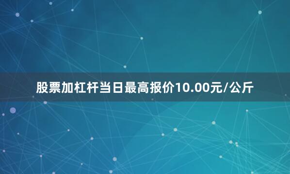 股票加杠杆当日最高报价10.00元/公斤