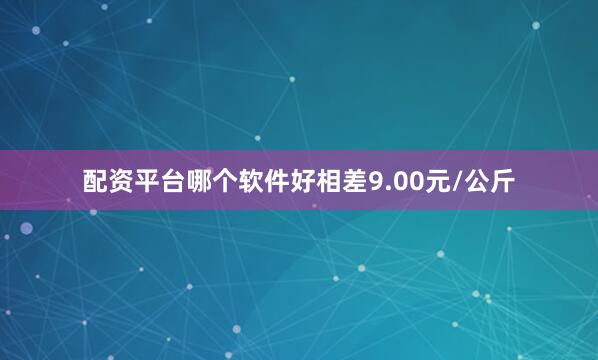 配资平台哪个软件好相差9.00元/公斤