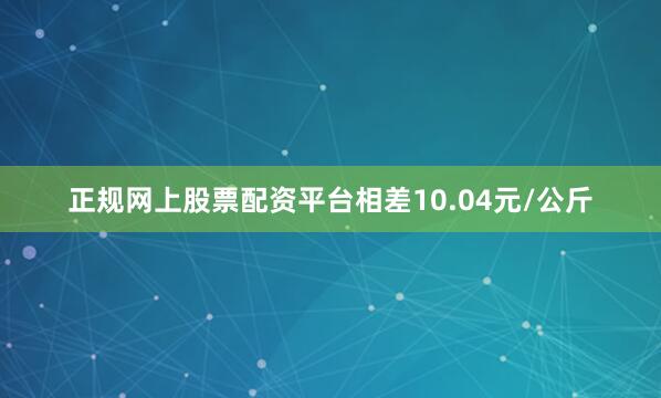 正规网上股票配资平台相差10.04元/公斤
