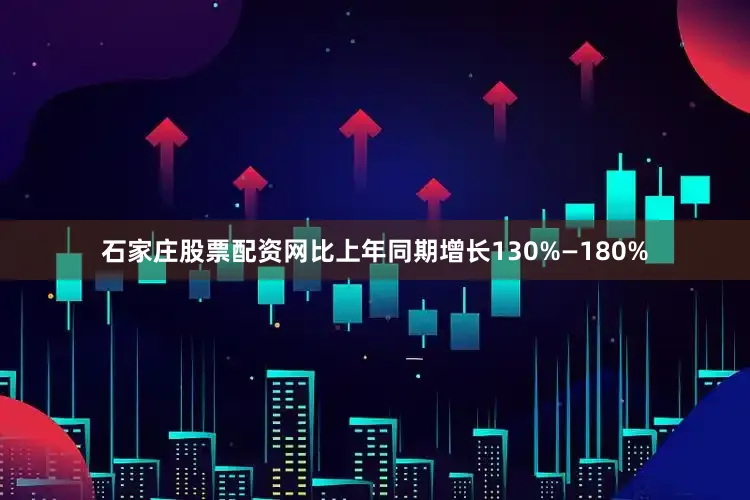 石家庄股票配资网比上年同期增长130%—180%