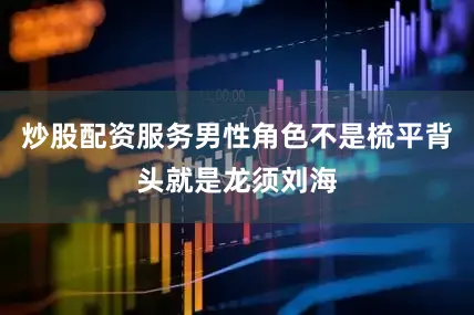 炒股配资服务男性角色不是梳平背头就是龙须刘海
