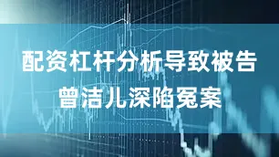配资杠杆分析导致被告曾洁儿深陷冤案