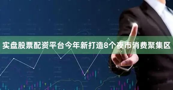实盘股票配资平台今年新打造8个夜市消费聚集区