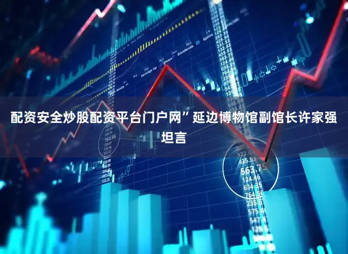 配资安全炒股配资平台门户网”延边博物馆副馆长许家强坦言