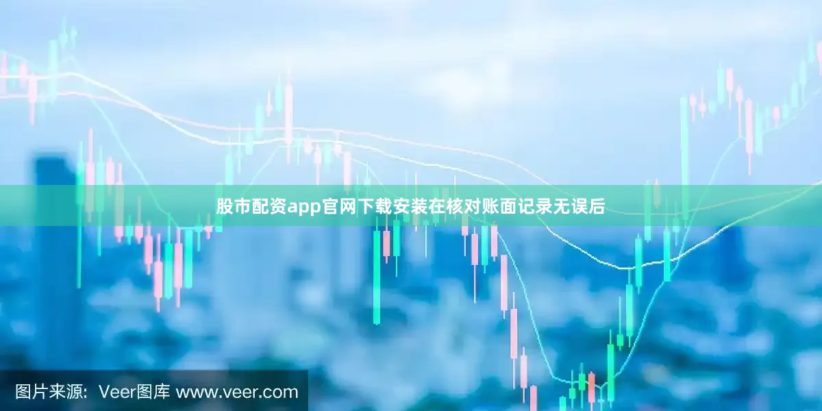 股市配资app官网下载安装在核对账面记录无误后
