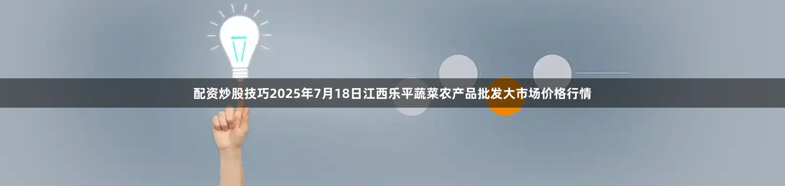 配资炒股技巧2025年7月18日江西乐平蔬菜农产品批发大市场价格行情