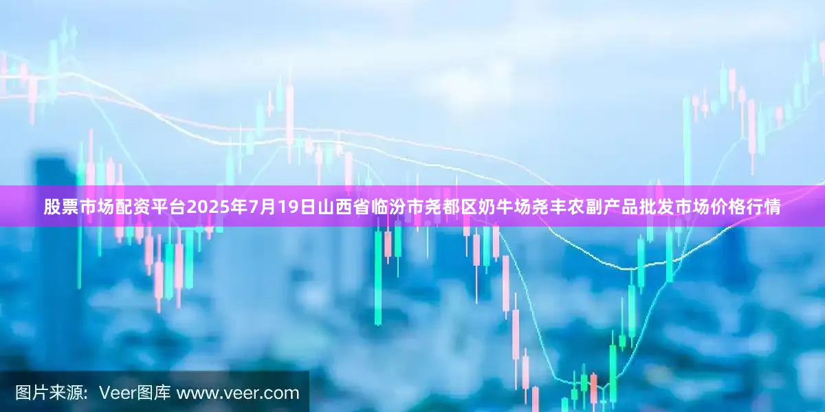 股票市场配资平台2025年7月19日山西省临汾市尧都区奶牛场尧丰农副产品批发市场价格行情