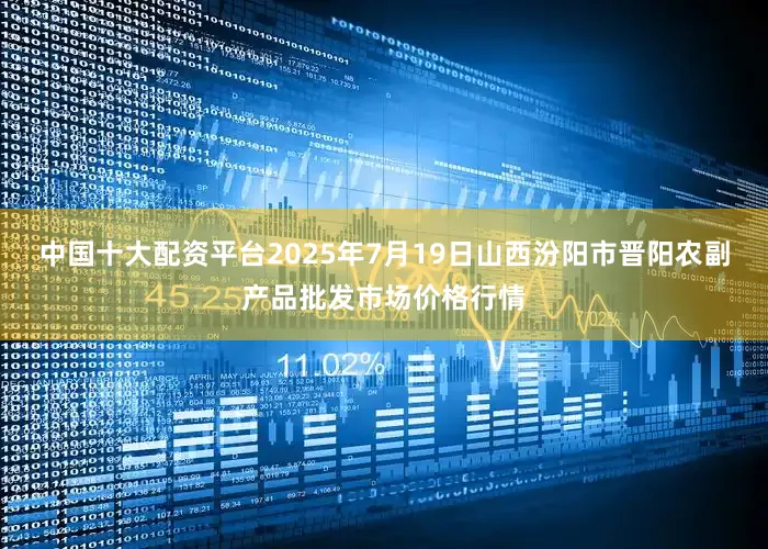 中国十大配资平台2025年7月19日山西汾阳市晋阳农副产品批发市场价格行情