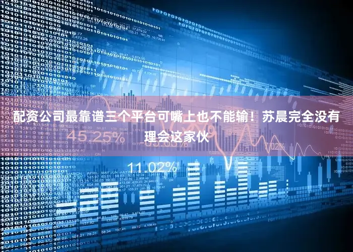 配资公司最靠谱三个平台可嘴上也不能输！苏晨完全没有理会这家伙