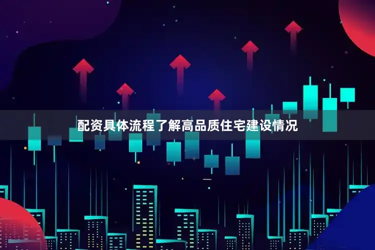 配资具体流程了解高品质住宅建设情况