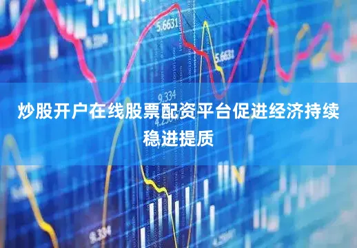 炒股开户在线股票配资平台促进经济持续稳进提质