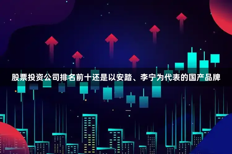 股票投资公司排名前十还是以安踏、李宁为代表的国产品牌