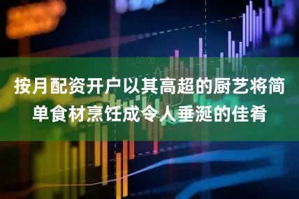 按月配资开户以其高超的厨艺将简单食材烹饪成令人垂涎的佳肴