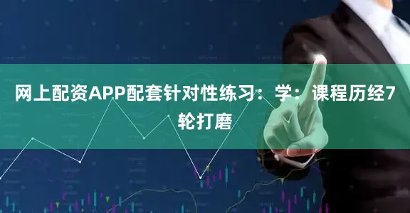 网上配资APP配套针对性练习：学：课程历经7轮打磨