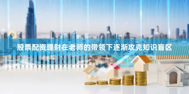 股票配资理财在老师的带领下逐渐攻克知识盲区