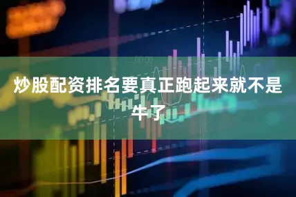 炒股配资排名要真正跑起来就不是牛了
