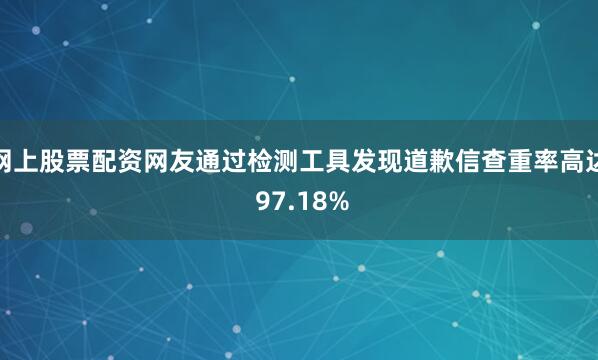 网上股票配资网友通过检测工具发现道歉信查重率高达 97.18%