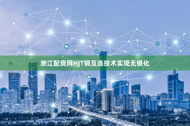 浙江配资网HJT铜互连技术实现无银化