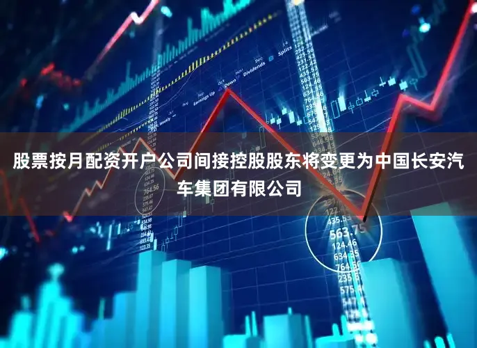 股票按月配资开户公司间接控股股东将变更为中国长安汽车集团有限公司