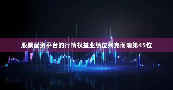 股票配资平台的行情权益业绩位列克而瑞第45位