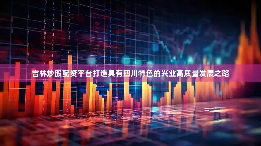 吉林炒股配资平台打造具有四川特色的兴业高质量发展之路