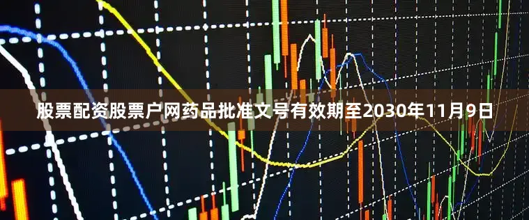 股票配资股票户网药品批准文号有效期至2030年11月9日