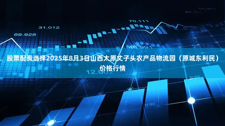 股票配资选择2025年8月3日山西太原丈子头农产品物流园(原城东利民)价格行情