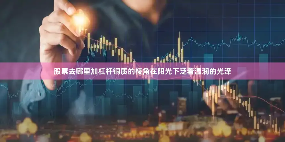 股票去哪里加杠杆铜质的棱角在阳光下泛着温润的光泽