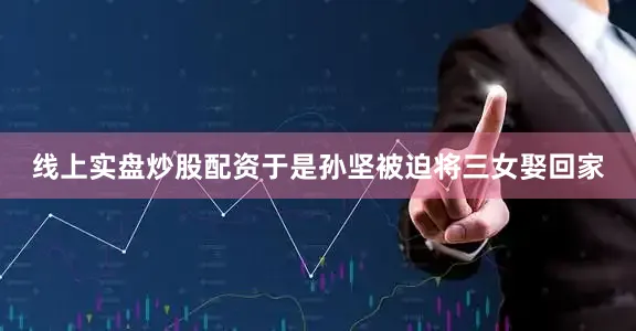线上实盘炒股配资于是孙坚被迫将三女娶回家