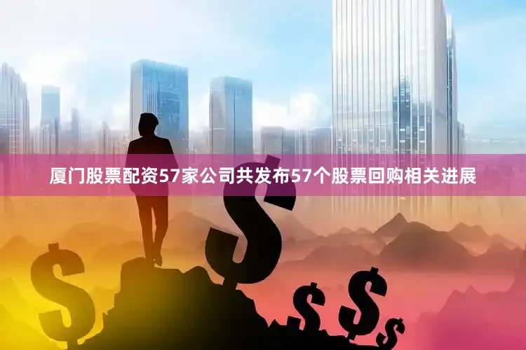 厦门股票配资57家公司共发布57个股票回购相关进展