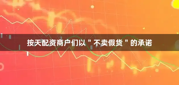 按天配资商户们以＂不卖假货＂的承诺