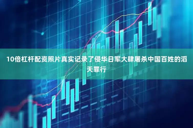 10倍杠杆配资照片真实记录了侵华日军大肆屠杀中国百姓的滔天罪行